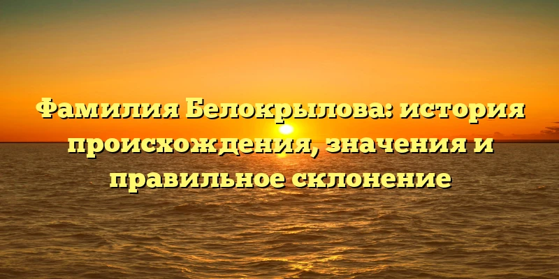 Фамилия Белокрылова: история происхождения, значения и правильное склонение