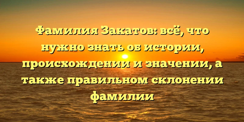 Фамилия Закатов: всё, что нужно знать об истории, происхождении и значении, а также правильном склонении фамилии Фамилия Закатов: всё, что нужно знать об истории, происхождении и значении, а также правильном склонении фамилии