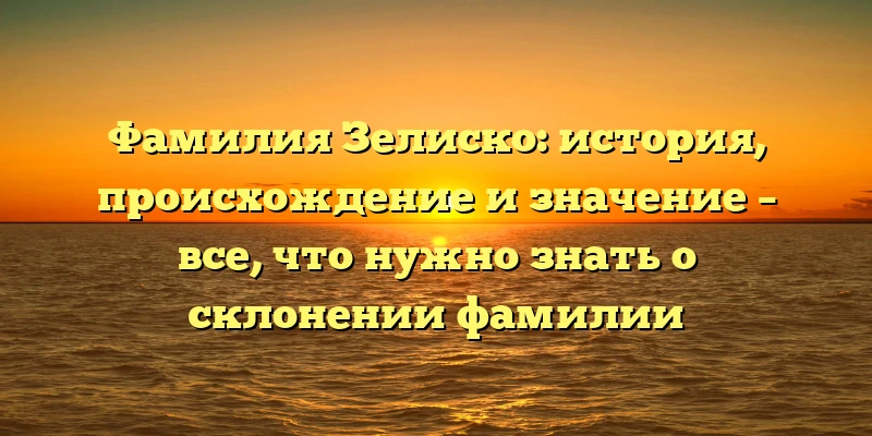 Фамилия Зелиско: история, происхождение и значение – все, что нужно знать о склонении фамилии Фамилия Зелиско: история, происхождение и значение – все, что нужно знать о склонении фамилии