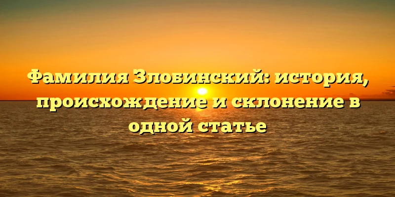 Фамилия Злобинский: история, происхождение и склонение в одной статье Фамилия Злобинский: история, происхождение и склонение в одной статье
