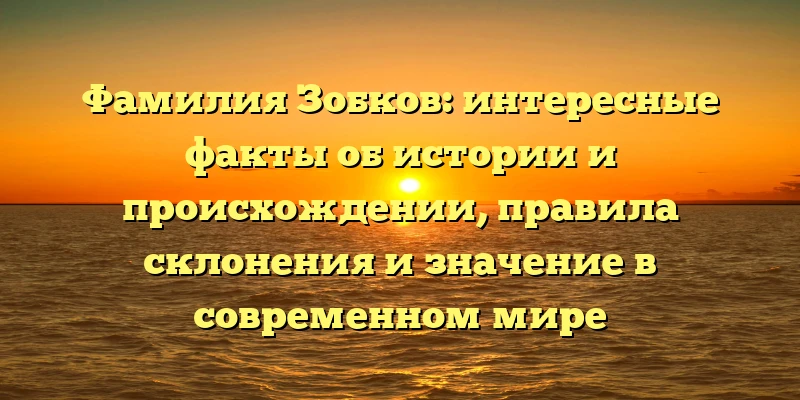 Фамилия Зобков: интересные факты об истории и происхождении, правила склонения и значение в современном мире Фамилия Зобков: интересные факты об истории и происхождении, правила склонения и значение в современном мире