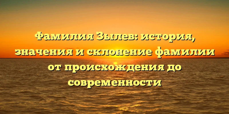 Фамилия Зылев: история, значения и склонение фамилии от происхождения до современности Фамилия Зылев: история, значения и склонение фамилии от происхождения до современности