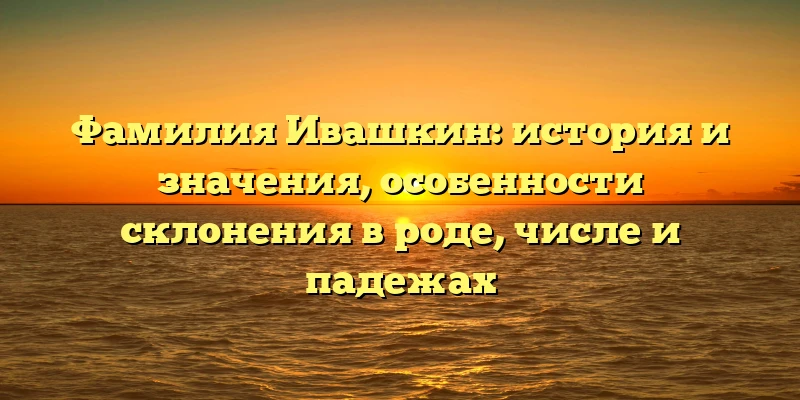 Фамилия Ивашкин: история и значения, особенности склонения в роде, числе и падежах Фамилия Ивашкин: история и значения, особенности склонения в роде, числе и падежах