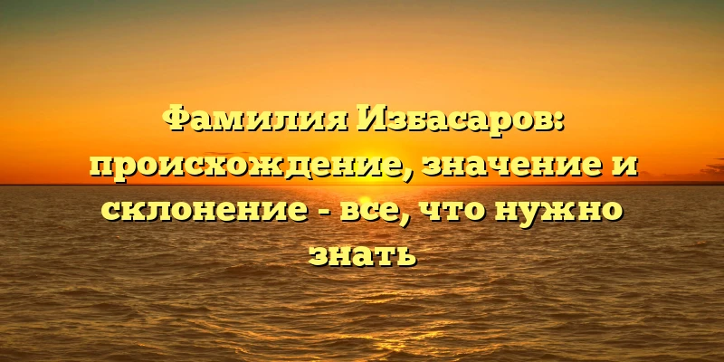 Фамилия Избасаров: происхождение, значение и склонение - все, что нужно знать Фамилия Избасаров: происхождение, значение и склонение - все, что нужно знать