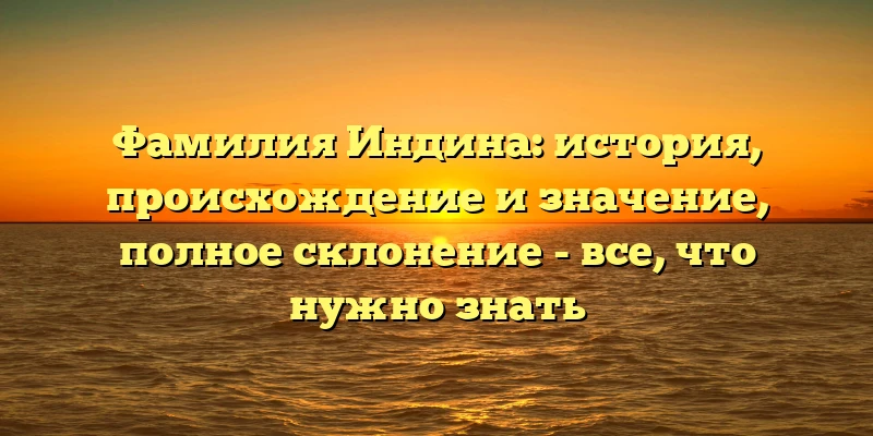 Фамилия Индина: история, происхождение и значение, полное склонение - все, что нужно знать Фамилия Индина: история, происхождение и значение, полное склонение - все, что нужно знать