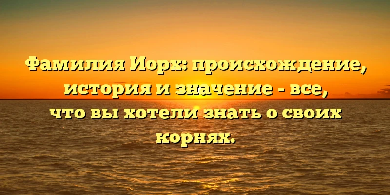 Фамилия Иорх: происхождение, история и значение - все, что вы хотели знать о своих корнях. Фамилия Иорх: происхождение, история и значение - все, что вы хотели знать о своих корнях.