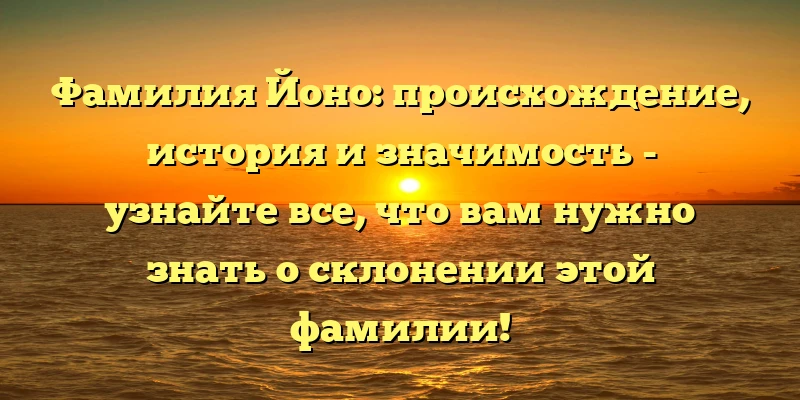 Фамилия Йоно: происхождение, история и значимость - узнайте все, что вам нужно знать о склонении этой фамилии! Фамилия Йоно: происхождение, история и значимость - узнайте все, что вам нужно знать о склонении этой фамилии!