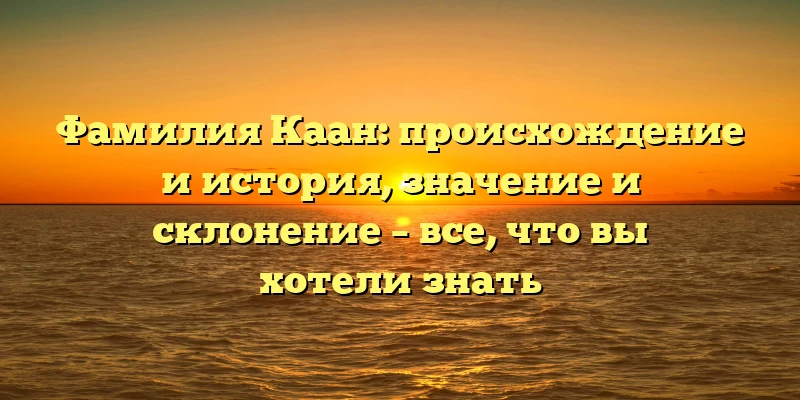 Фамилия Каан: происхождение и история, значение и склонение – все, что вы хотели знать Фамилия Каан: происхождение и история, значение и склонение – все, что вы хотели знать