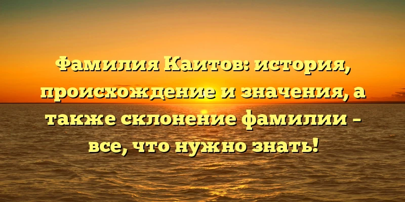 Фамилия Каитов: история, происхождение и значения, а также склонение фамилии – все, что нужно знать! Фамилия Каитов: история, происхождение и значения, а также склонение фамилии – все, что нужно знать!