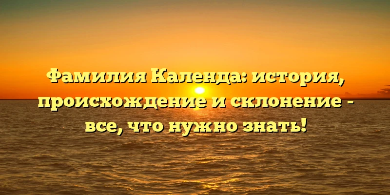 Фамилия Календа: история, происхождение и склонение - все, что нужно знать!
