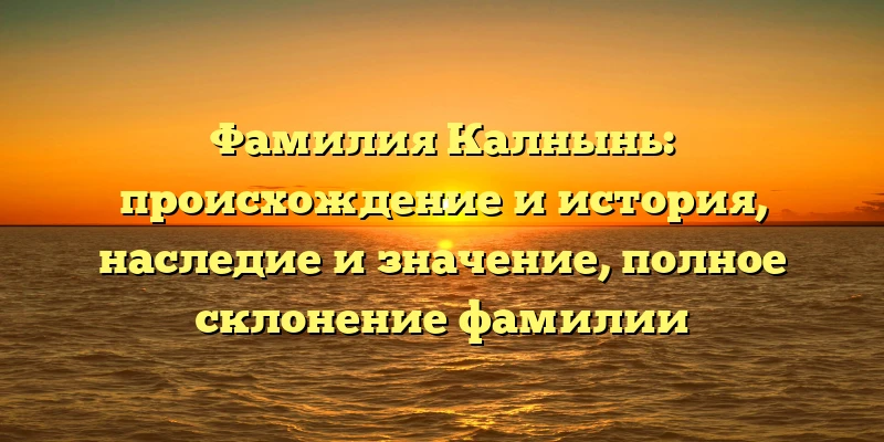 Фамилия Калнынь: происхождение и история, наследие и значение, полное склонение фамилии Фамилия Калнынь: происхождение и история, наследие и значение, полное склонение фамилии