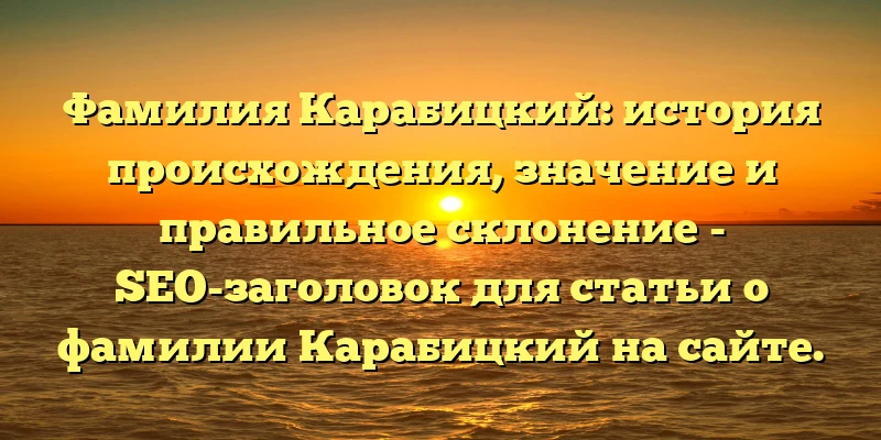 Фамилия Карабицкий: история происхождения, значение и правильное склонение - SEO-заголовок для статьи о фамилии Карабицкий на сайте. Он содержит ключевые слова (фамилия, происхождение, история и склонение), которые помогут поисковым системам понять о чем идет речь в статье и показать ее более точно в результатах поиска. Фамилия Карабицкий: история происхождения, значение и правильное склонение - SEO-заголовок для статьи о фамилии Карабицкий на сайте. Он содержит ключевые слова (фамилия, происхождение, история и склонение), которые помогут поисковым системам понять о чем идет речь в статье и показать ее более точно в результатах поиска.