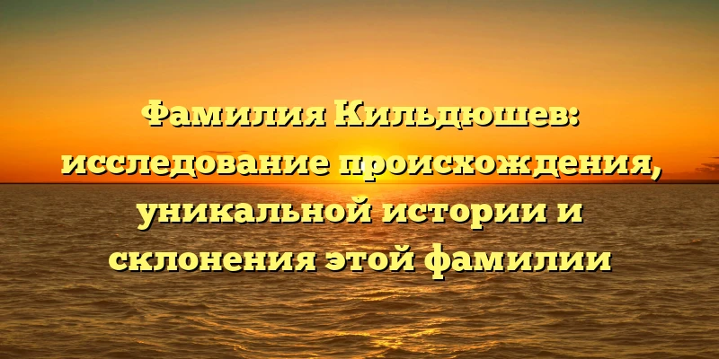Фамилия Кильдюшев: исследование происхождения, уникальной истории и склонения этой фамилии Фамилия Кильдюшев: исследование происхождения, уникальной истории и склонения этой фамилии