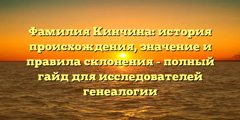 Фамилия Кинчина: история происхождения, значение и правила склонения - полный гайд для исследователей генеалогии Фамилия Кинчина: история происхождения, значение и правила склонения - полный гайд для исследователей генеалогии