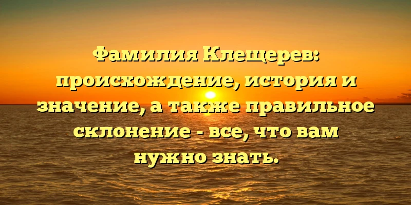 Фамилия Клещерев: происхождение, история и значение, а также правильное склонение - все, что вам нужно знать. Фамилия Клещерев: происхождение, история и значение, а также правильное склонение - все, что вам нужно знать.