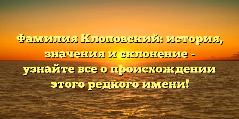Фамилия Клоповский: история, значения и склонение - узнайте все о происхождении этого редкого имени! Фамилия Клоповский: история, значения и склонение - узнайте все о происхождении этого редкого имени!