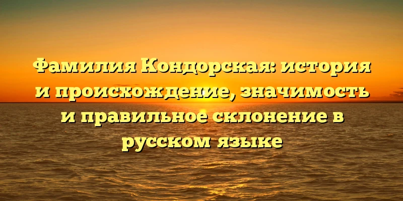 Фамилия Кондорская: история и происхождение, значимость и правильное склонение в русском языке Фамилия Кондорская: история и происхождение, значимость и правильное склонение в русском языке