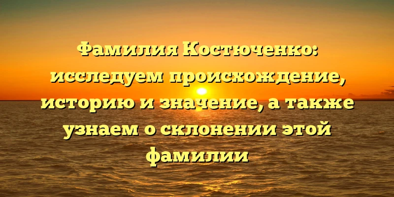 Фамилия Костюченко: исследуем происхождение, историю и значение, а также узнаем о склонении этой фамилии Фамилия Костюченко: исследуем происхождение, историю и значение, а также узнаем о склонении этой фамилии