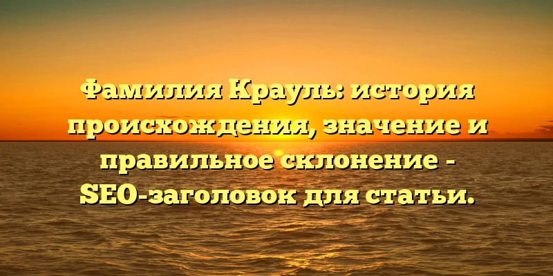 Фамилия Крауль: история происхождения, значение и правильное склонение - SEO-заголовок для статьи.