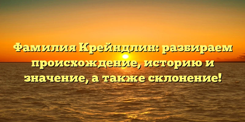 Фамилия Крейндлин: разбираем происхождение, историю и значение, а также склонение! Фамилия Крейндлин: разбираем происхождение, историю и значение, а также склонение!