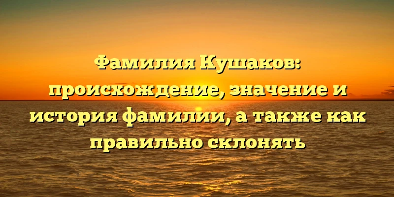 Фамилия Кушаков: происхождение, значение и история фамилии, а также как правильно склонять Фамилия Кушаков: происхождение, значение и история фамилии, а также как правильно склонять