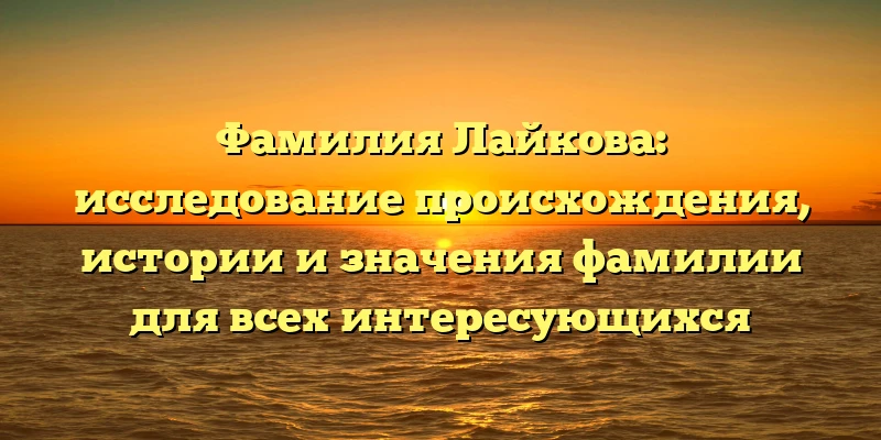 Фамилия Лайкова: исследование происхождения, истории и значения фамилии для всех интересующихся Фамилия Лайкова: исследование происхождения, истории и значения фамилии для всех интересующихся