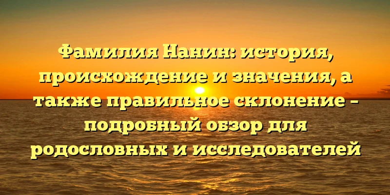 Фамилия Нанин: история, происхождение и значения, а также правильное склонение – подробный обзор для родословных и исследователей Фамилия Нанин: история, происхождение и значения, а также правильное склонение – подробный обзор для родословных и исследователей