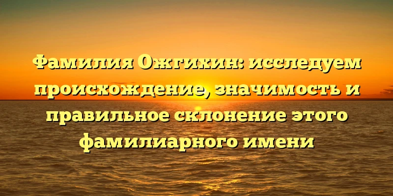 Фамилия Ожгихин: исследуем происхождение, значимость и правильное склонение этого фамилиарного имени Фамилия Ожгихин: исследуем происхождение, значимость и правильное склонение этого фамилиарного имени