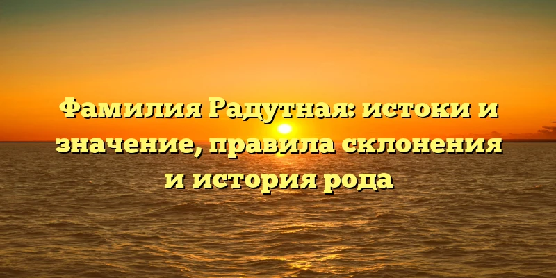 Фамилия Радутная: истоки и значение, правила склонения и история рода Фамилия Радутная: истоки и значение, правила склонения и история рода