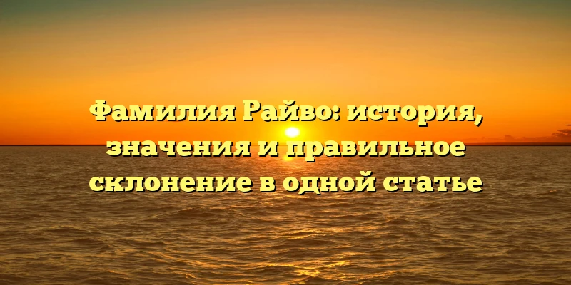 Фамилия Райво: история, значения и правильное склонение в одной статье Фамилия Райво: история, значения и правильное склонение в одной статье