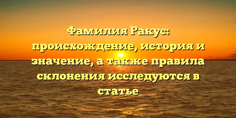 Фамилия Ракус: происхождение, история и значение, а также правила склонения исследуются в статье Фамилия Ракус: происхождение, история и значение, а также правила склонения исследуются в статье