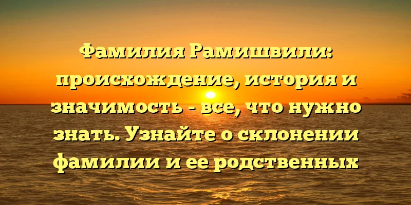 Фамилия Рамишвили: происхождение, история и значимость - все, что нужно знать. Узнайте о склонении фамилии и ее родственных связях! Фамилия Рамишвили: происхождение, история и значимость - все, что нужно знать. Узнайте о склонении фамилии и ее родственных связях!