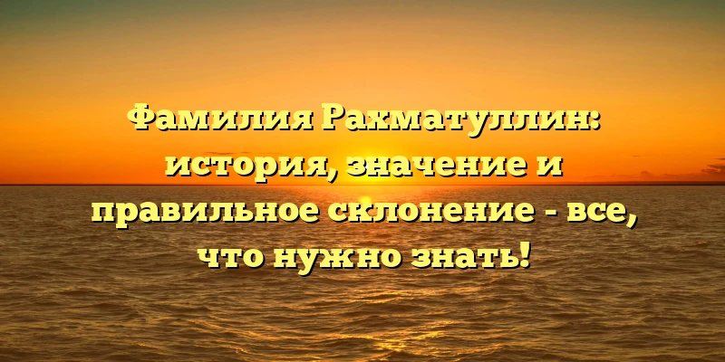Фамилия Рахматуллин: история, значение и правильное склонение - все, что нужно знать! Фамилия Рахматуллин: история, значение и правильное склонение - все, что нужно знать!