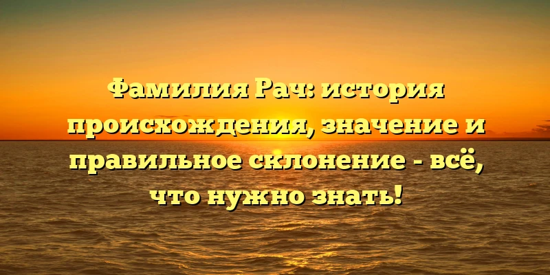 Фамилия Рач: история происхождения, значение и правильное склонение - всё, что нужно знать! Фамилия Рач: история происхождения, значение и правильное склонение - всё, что нужно знать!