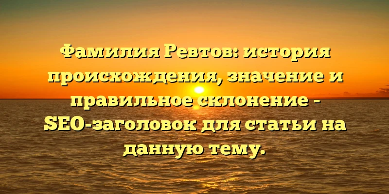 Фамилия Ревтов: история происхождения, значение и правильное склонение - SEO-заголовок для статьи на данную тему. Фамилия Ревтов: история происхождения, значение и правильное склонение - SEO-заголовок для статьи на данную тему.