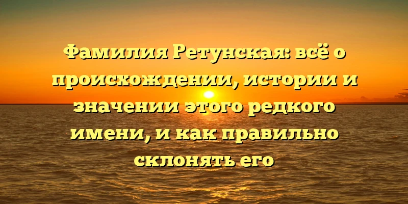 Фамилия Ретунская: всё о происхождении, истории и значении этого редкого имени, и как правильно склонять его Фамилия Ретунская: всё о происхождении, истории и значении этого редкого имени, и как правильно склонять его
