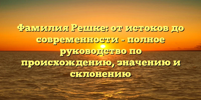 Фамилия Решке: от истоков до современности - полное руководство по происхождению, значению и склонению Фамилия Решке: от истоков до современности - полное руководство по происхождению, значению и склонению