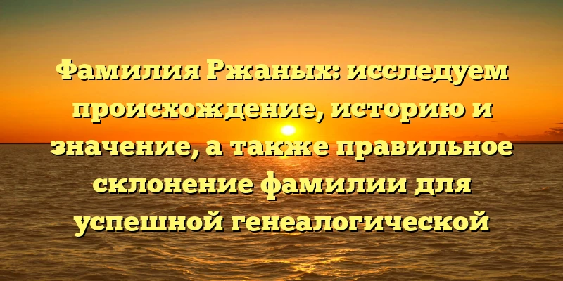 Фамилия Ржаных: исследуем происхождение, историю и значение, а также правильное склонение фамилии для успешной генеалогической работы Фамилия Ржаных: исследуем происхождение, историю и значение, а также правильное склонение фамилии для успешной генеалогической работы