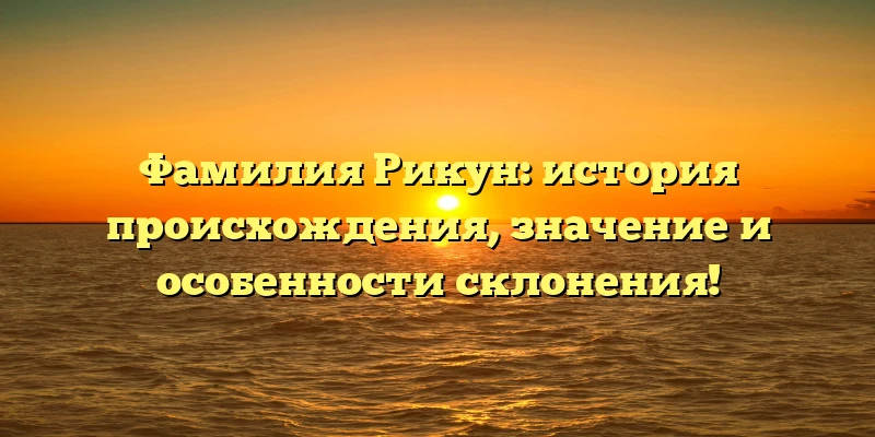 Фамилия Рикун: история происхождения, значение и особенности склонения! Фамилия Рикун: история происхождения, значение и особенности склонения!