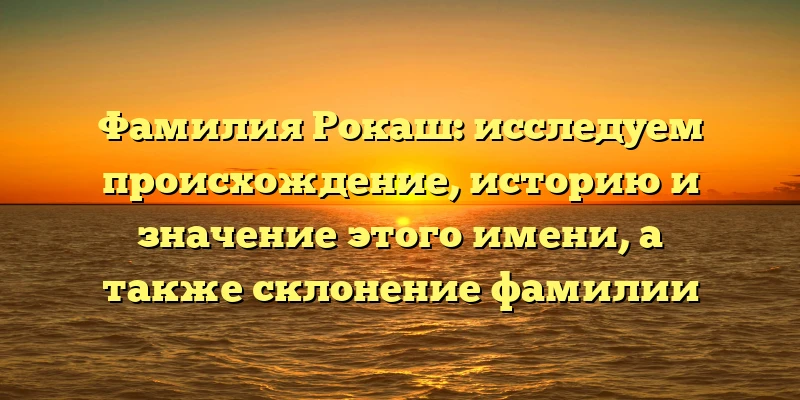 Фамилия Рокаш: исследуем происхождение, историю и значение этого имени, а также склонение фамилии Фамилия Рокаш: исследуем происхождение, историю и значение этого имени, а также склонение фамилии