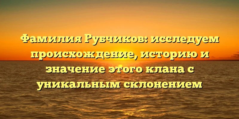 Фамилия Рубчиков: исследуем происхождение, историю и значение этого клана с уникальным склонением Фамилия Рубчиков: исследуем происхождение, историю и значение этого клана с уникальным склонением