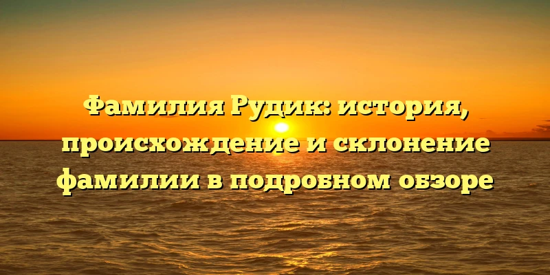 Фамилия Рудик: история, происхождение и склонение фамилии в подробном обзоре Фамилия Рудик: история, происхождение и склонение фамилии в подробном обзоре