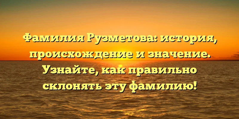 Фамилия Рузметова: история, происхождение и значение. Узнайте, как правильно склонять эту фамилию!