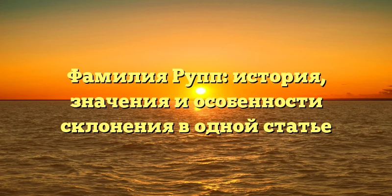 Фамилия Рупп: история, значения и особенности склонения в одной статье Фамилия Рупп: история, значения и особенности склонения в одной статье