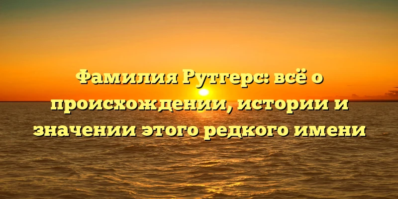 Фамилия Рутгерс: всё о происхождении, истории и значении этого редкого имени Фамилия Рутгерс: всё о происхождении, истории и значении этого редкого имени