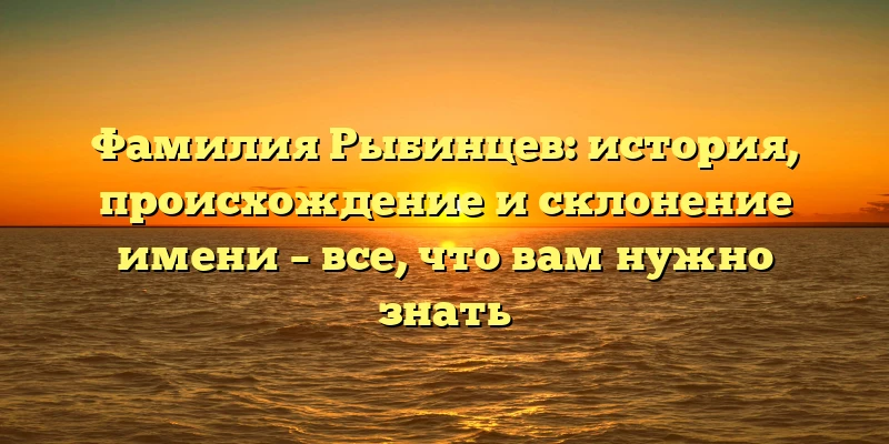 Фамилия Рыбинцев: история, происхождение и склонение имени – все, что вам нужно знать Фамилия Рыбинцев: история, происхождение и склонение имени – все, что вам нужно знать
