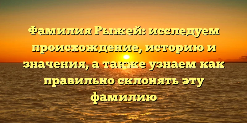 Фамилия Рыжей: исследуем происхождение, историю и значения, а также узнаем как правильно склонять эту фамилию Фамилия Рыжей: исследуем происхождение, историю и значения, а также узнаем как правильно склонять эту фамилию