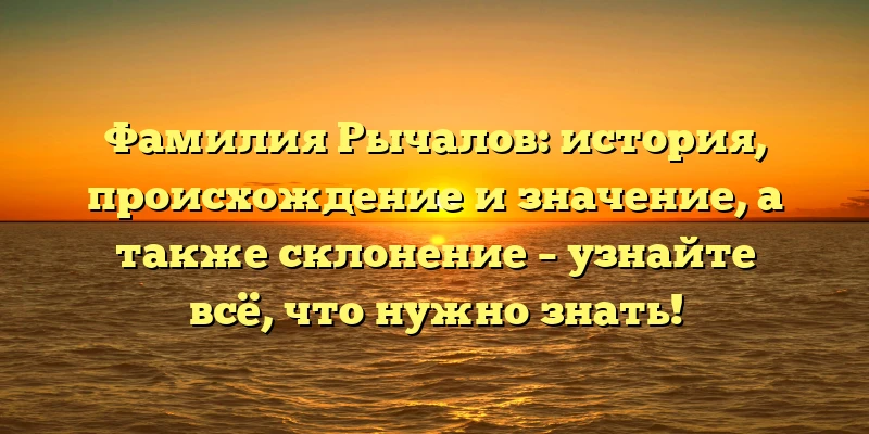 Фамилия Рычалов: история, происхождение и значение, а также склонение – узнайте всё, что нужно знать! Фамилия Рычалов: история, происхождение и значение, а также склонение – узнайте всё, что нужно знать!