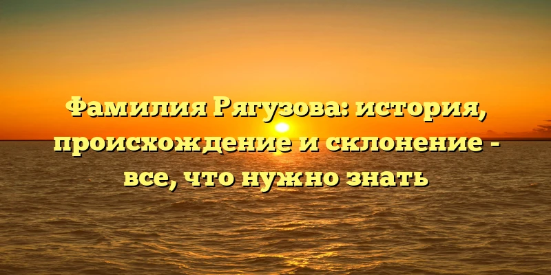 Фамилия Рягузова: история, происхождение и склонение - все, что нужно знать Фамилия Рягузова: история, происхождение и склонение - все, что нужно знать