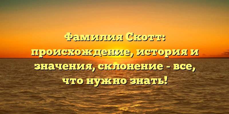 Фамилия Скотт: происхождение, история и значения, склонение - все, что нужно знать! Фамилия Скотт: происхождение, история и значения, склонение - все, что нужно знать!